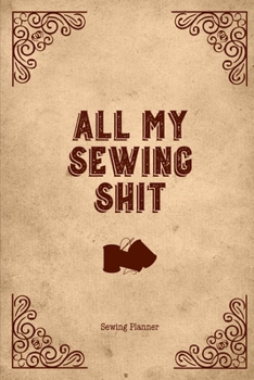 All My Sewing Shit Sewing Planner: Sewing Journal To Plan & Keep Track Of Projects Notebook