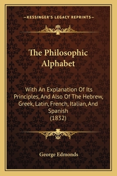 Paperback The Philosophic Alphabet: With An Explanation Of Its Principles, And Also Of The Hebrew, Greek, Latin, French, Italian, And Spanish (1832) Book