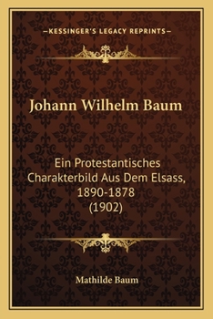 Paperback Johann Wilhelm Baum: Ein Protestantisches Charakterbild Aus Dem Elsass, 1890-1878 (1902) [German] Book
