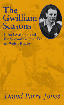 The Gwilliam Seasons: John Gwilliam and the Second Golden Era of Welsh Rugby (The Golden Age of Welsh Rugby series)