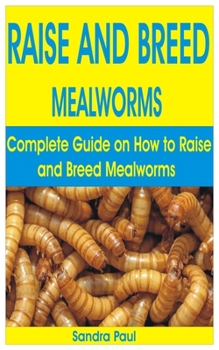 Paperback Raise and Breed Mealworms: Complete Guide on How to Raise and Breed Mealworms Book