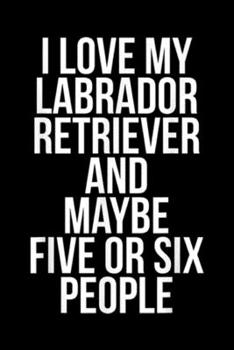 I love my Labrador Retriever and maybe five or six people: Funny Labrador Retriever Gift for Lab Lovers I Love My Lab Journal/Notebook Blank Lined Ruled 6x9 100 Pages