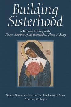 Building Sisterhood: A Feminist History of the Sisters, Servants of the Immaculate Heart of Mary (Women and Gender in North American Religions) - Book  of the Women and Gender in Religion