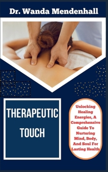 Paperback Therapeutic Touch: Unlocking Healing Energies, A Comprehensive Guide To Nurturing Mind, Body, And Soul For Lasting Health Book