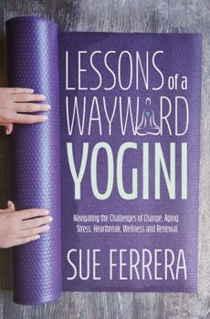 Paperback Lessons of a Wayward Yogini: Navigating the Challenges of Change, Aging, Stress, Heartbreak, Wellness and Renewal. Book