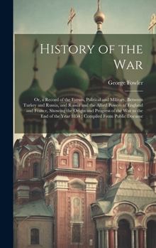 Hardcover History of the War: Or, a Record of the Events, Political and Military, Between Turkey and Russia, and Russia and the Allied Powers of Eng Book