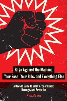 Paperback Rage Against the Machine, Your Boss, Your Bills, and Everything Else: A How-To Guide to Small Acts of Revolt, Revenge, and Revolution Book