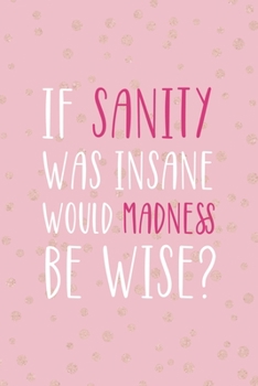 If Sanity Was Insane Would Madness Be Wise?: Notebook Journal Composition Blank Lined Diary Notepad 120 Pages Paperback Pink And Golden Sanity