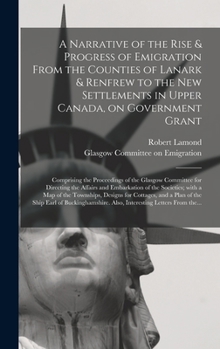 A Narrative of the Rise & Progress of Emigration From the Counties of Lanark & Renfrew to the New Settlements in Upper Canada, on Government Grant: Comprising the Proceedings of the Glasgow Committee 