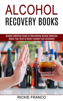 Paperback Alcohol Recovery Books: Master Your Brain to Obtain Freedom From Alcoholism (Alcohol Addiction Guide to Overcoming Alcohol Addiction) Book