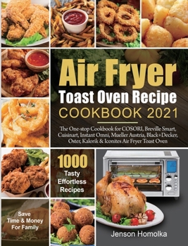 Air Fryer Toast Oven Recipe Cookbook 2021: The One-stop Cookbook for COSORI, Breville Smart, Cuisinart, Instant Omni, Mueller Austria, Black+Decker, Oster, Kalorik & Iconites Air Fryer Toast Oven