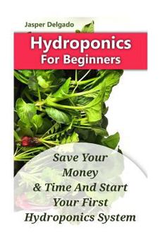 Hydroponics For Beginners: Save Your Money & Time And Start Your First Hydroponics System