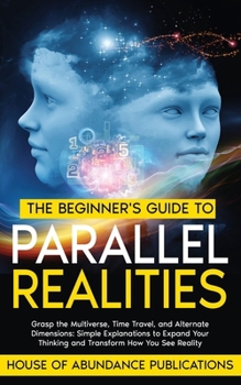 Paperback The Beginner's Guide to Parallel Realities: Grasp the Multiverse, Time Travel, and Alternate Dimensions. Simple Explanations to Expand Your Thinking a Book