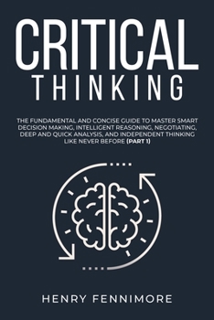 Critical Thinking: The Fundamental and Concise Guide to Master Smart Decision Making, Intelligent Reasoning, Negotiating, Deep and Quick Analysis, and Independent Thinking Like Never Before
