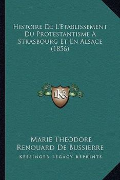 Histoire De L'�tablissement Du Protestantisme � Strasbourg Et En Alsace, D'apr�s De Documents In/aczedits...