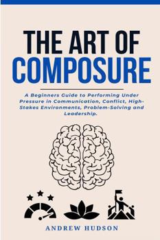 Paperback The Art of Composure: A Beginners Guide to Performing Under Pressure in Communication, Conflict, High-Stakes Environments, Problem-Solving and Leaders Book