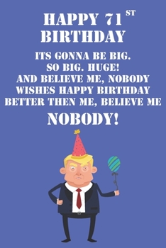 Happy 71st Birthday Its Gonna Be Big So Big Huge And Believe Me Noboby Wishes Happy Birthday Better Then Me Nobody: Funny Donald Trump 71st Birthday ... Then A Card (6x9 - 110 Blank Lined Pages)