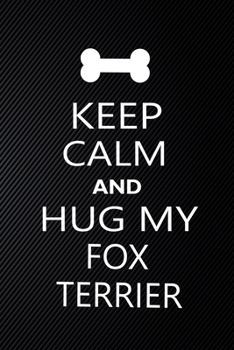 Keep Calm And Hug My Fox Terrier: Cute Keep Calm And Hug My Fox Terrier Journal, Dog Notebook, Puppy Diary.  Stylish Lined Notebook For Keep Calm And ... My Fox Terrier Mom, dad lover gift journal