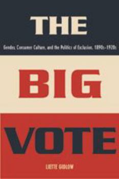 The Big Vote: Gender, Consumer Culture, and the Politics of Exclusion, 1890s--1920s (Reconfiguring American Political History) - Book  of the Reconfiguring American Political History