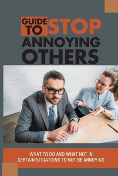Paperback Guide To Stop Annoying Others: What To Do And What Not In Certain Situations To Not Be Annoying: The Example Stories Of Annoying Behaviors Book