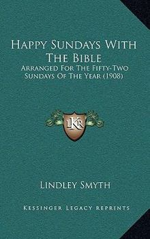 Paperback Happy Sundays With The Bible: Arranged For The Fifty-Two Sundays Of The Year (1908) Book