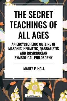 The Secret Teachings of All Ages: An Encyclopedic Outline of Masonic, Hermetic, Qabbalistic and Rosicrucian Symbolical Philosophy
