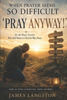 When Prayer Seems So Difficult—Pray Anyway: . . . God is Still Listening. Pray Anyway! . . .