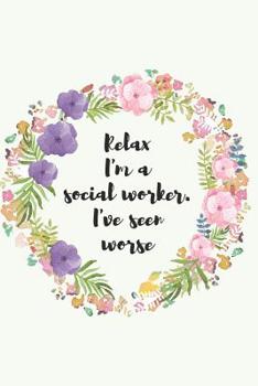 Relax I'm a social worker. I've seen worse: Social worker gift for women, Pink flowers notebook cover with 120 pages.