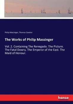 Paperback The Works of Philip Massinger: Vol. 2. Containing The Renegado. The Picture. The Fatal Dowry. The Emperor of the East. The Maid of Honour. Book