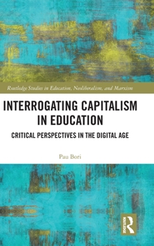 Interrogating Capitalism in Education: Critical Perspectives in the Digital Age (Routledge Studies in Education, Neoliberalism, and Marxism)