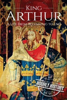 King Arthur: A Life from Beginning to End