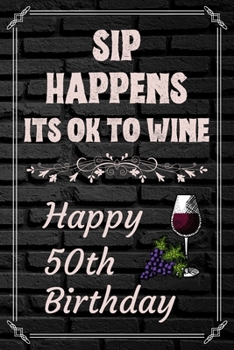 Sip Happens Its OK To Wine Happy 50th Birthday: This Card Quote Journal / Wine Quote makes a perfect Wine 30 diary and wine gift. Wine Away with your thoughts in this funny wine xo gift Birthday book"