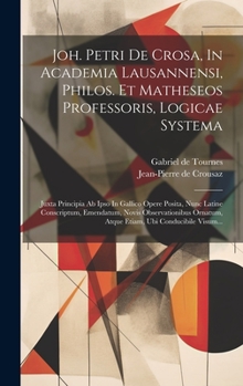 Joh. Petri De Crosa, In Academia Lausannensi, Philos. Et Matheseos Professoris, Logicae Systema: Juxta Principia Ab Ipso In Gallico Opere Posita, Nunc