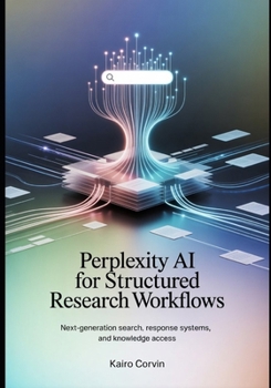 Perplexity AI for Structured Research Workflows: Next-Generation Search, Response Systems, and Knowledge Access