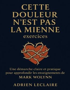 Cette douleur n’est pas la mienne exercices: Une démarche claire et pratique pour approfondir les enseignements de Mark Wolynn