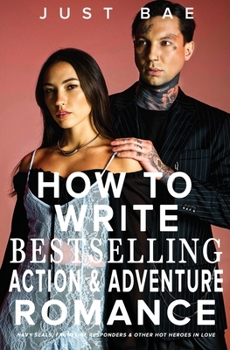 How to Write a Bestselling Action & Adventure Romance: Navy SEALs, Frontline Responders & Other Hot Heroes In Love (Master Writing Romance Books to Chart-Topping Novels)