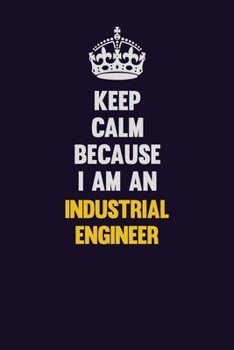 Keep calm Because I Am An Industrial engineer: Motivational and inspirational career blank lined gift notebook with matte finish