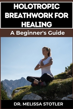 HOLOTROPIC BREATHWORK FOR HEALING: Essential Manual To Transformative Techniques For Emotional Freedom, Stress Relief, And Personal Growth