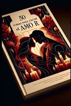 50 Formas para Hacer el Amor: Posiciones, Técnicas y Consejos para una Vida Sexual Plena y Satisfactoria: Explora la Conexión Íntima y Emocional con tu Pareja (Spanish Edition)