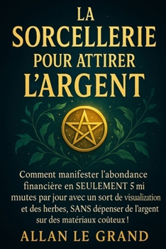 LA SORCELLERIE POUR ATTIRER L'ARGENT: Comment manifester l'abondance financière en SEULEMENT 5 minutes par jour avec un sort de visualisation et des ... (Grimoire de Sorciere) (French Edition)