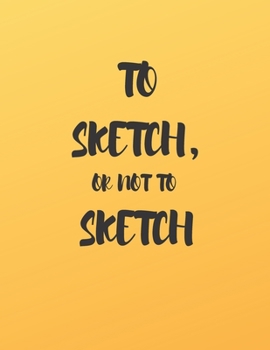 TO SKETCH, OR NOT TO SKETCH: A BOOK TO DRAW, SKETCH, DOODLE AND DRAFT ALL YOUR IDEAS, CONCEPTS, VISIONS AND IMAGINATIONS