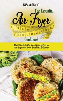 The Essential Air Fryer Cookbook: The Ultimate Collection of Crispy Recipes for Beginners from Breakfast to Dinner
