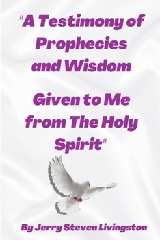 “A Testimony of Prophecies and Wisdom Given to Me from The Holy Spirit”