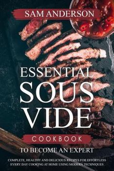 Paperback Essential Sous Vide Cookbook to Become an Expert: Complete, Healthy and Delicious Recipes for Effortless Every Day Cooking at Home Using Modern Techni Book
