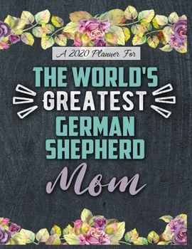 A 2020 Planner for The World's Greatest German Shepherd Mom: Daily and Monthly Pages, A Nice Gift for a Woman or Girl Who Loves Their Pet and Wants to Stay Organized Through the Year