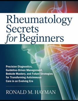 Rheumatology Secrets for Beginners: Precision Diagnostics, Guideline-Driven Management, Bedside Mastery, and Future-Proof Strategies for Transforming