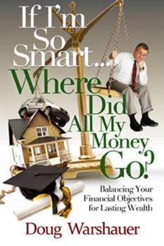 If I'm So Smart Where Did All My Money Go: Balancing Your Financial Objectives for Lasting Wealth