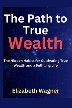 The Path to True Wealth: The Hidden Habit for Cultivating True Wealth and a Fulfilling Life