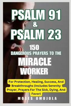 Psalm 91 & Psalm 23: 150 Dangerous Prayers To The Miracle Worker For Protection, Healing, Success, And Breakthroughs (Includes Serenity Prayer, Prayers For The Sick, Dying, And Favor)