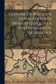 Histoire De Belgique Depuis Les Temps Primitifs Jusqu'a La Fin Du Règne De Léopold Ier; Volume 3 (French Edition)